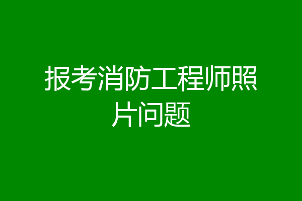 报考消防工程师照片问题