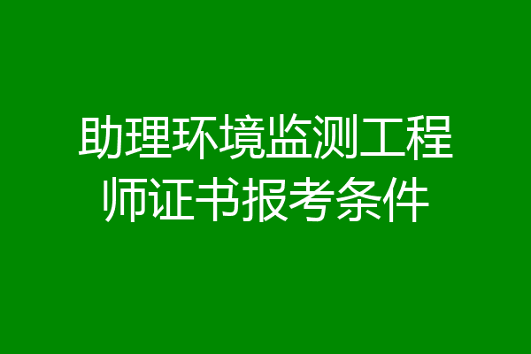 助理环境监测工程师证书报考条件
