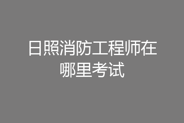 日照消防工程师在哪里考试