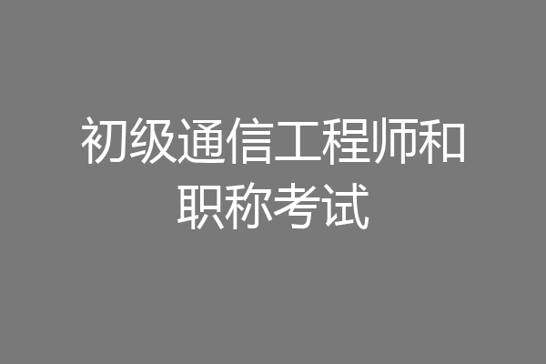 初级通信工程师和职称考试