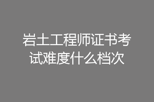 岩土工程师证书考试难度什么档次