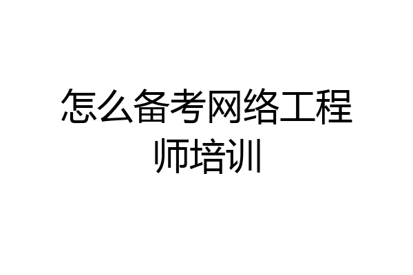 怎么备考网络工程师培训