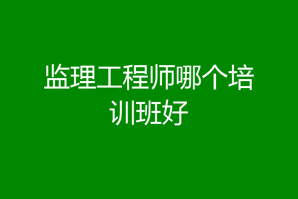 监理工程师哪个培训班好
