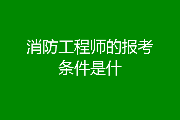 消防工程师的报考条件是什