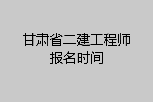 甘肃省二建工程师报名时间
