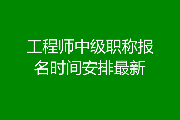 工程师中级职称报名时间安排最新