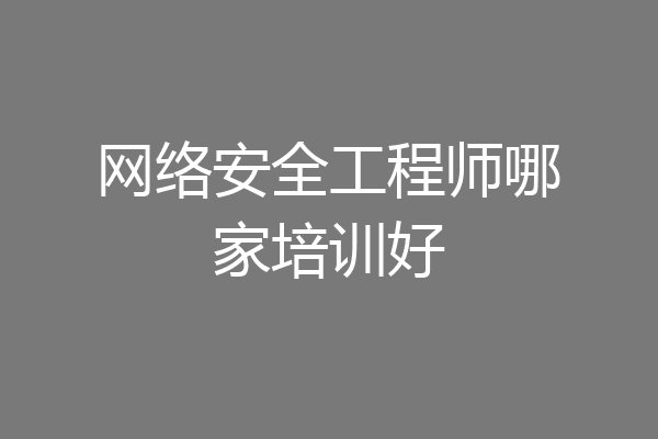 网络安全工程师哪家培训好