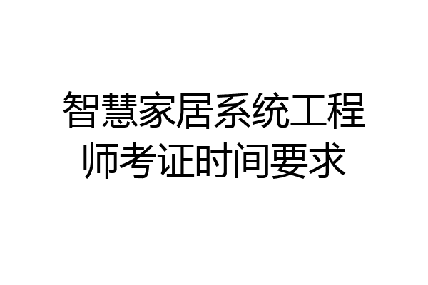 智慧家居系统工程师考证时间要求