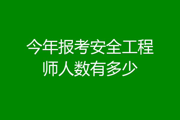 今年报考安全工程师人数有多少