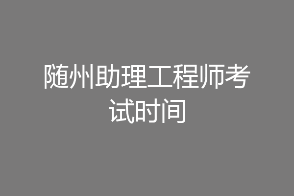 随州助理工程师考试时间