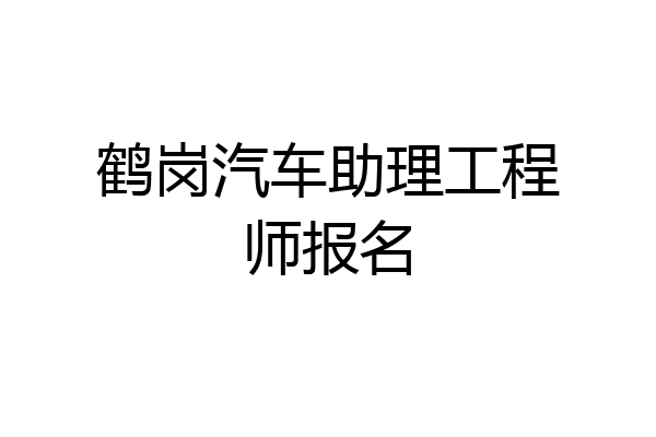 鹤岗汽车助理工程师报名