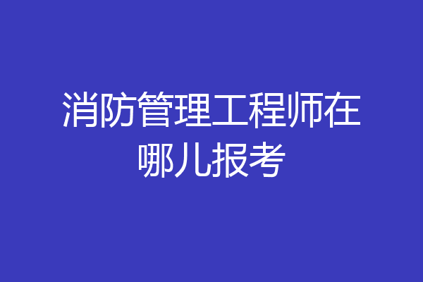 消防管理工程师在哪儿报考