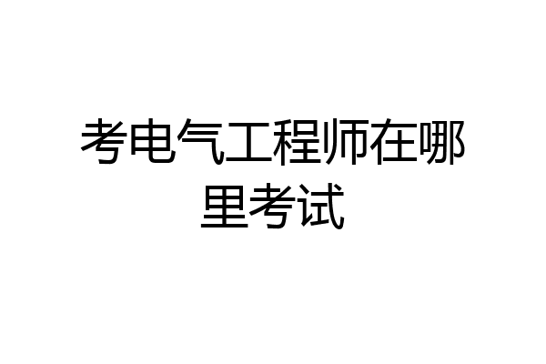 考电气工程师在哪里考试