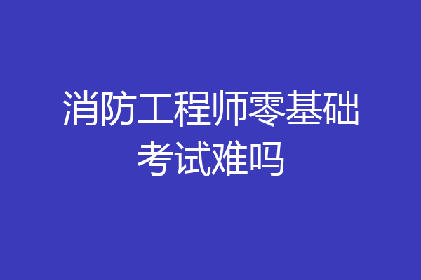消防工程师零基础考试难吗