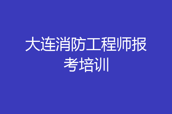 大连消防工程师报考培训