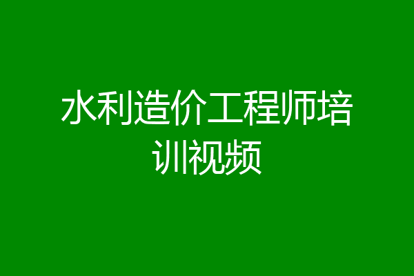 水利造价工程师培训视频