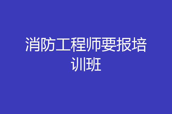 消防工程师要报培训班