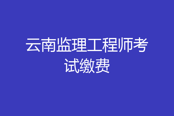 云南监理工程师考试缴费
