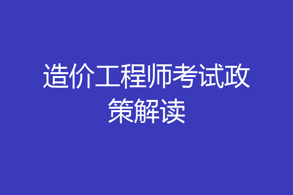 造价工程师考试政策解读