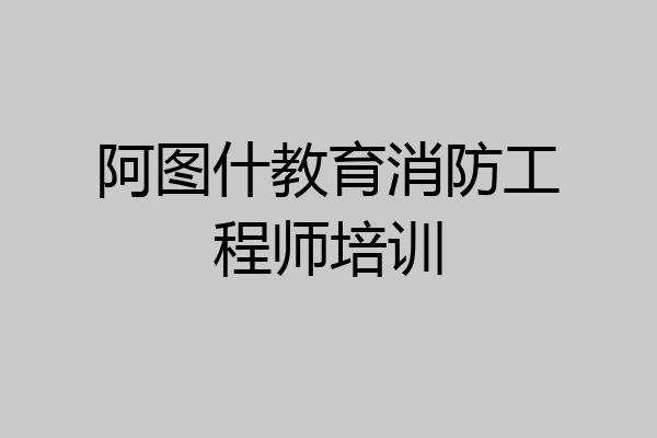 阿图什教育消防工程师培训