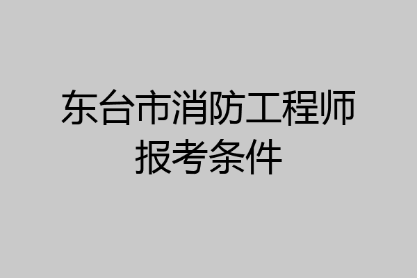 东台市消防工程师报考条件