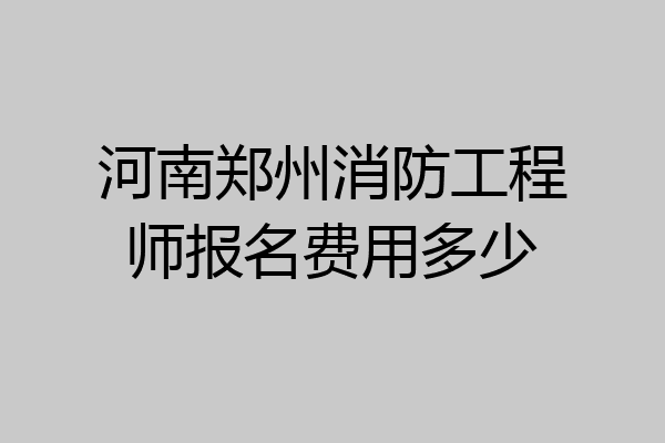 河南郑州消防工程师报名费用多少