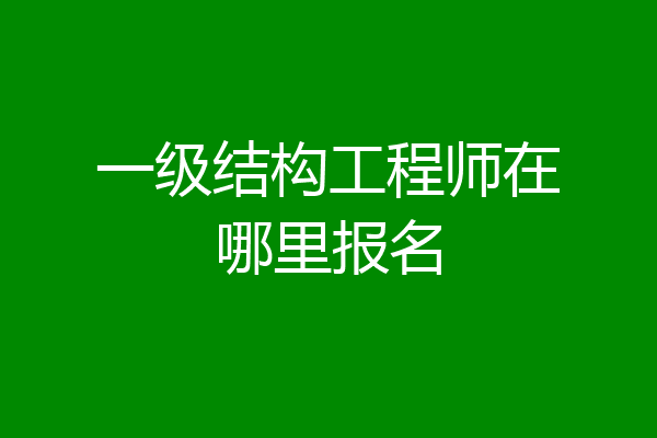一级结构工程师在哪里报名