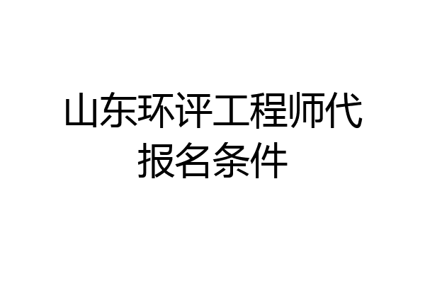 山东环评工程师代报名条件