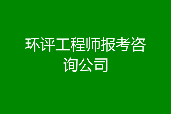 环评工程师报考咨询公司