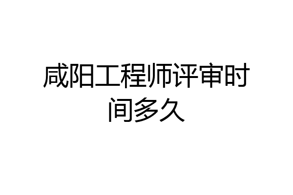 咸阳工程师评审时间多久