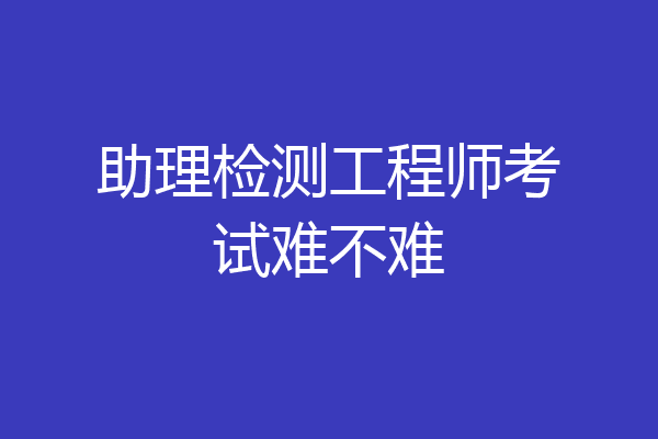 助理检测工程师考试难不难