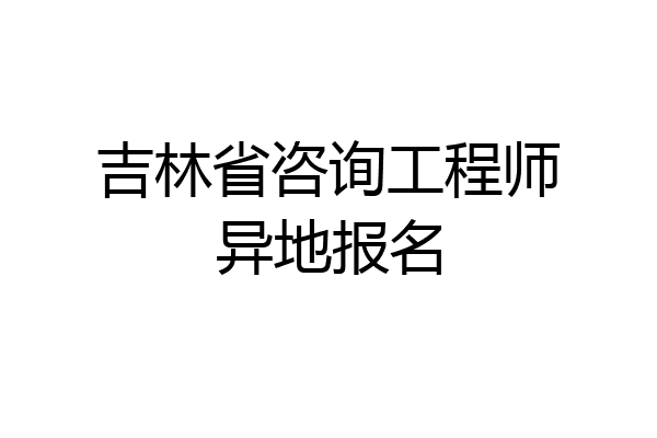 吉林省咨询工程师异地报名