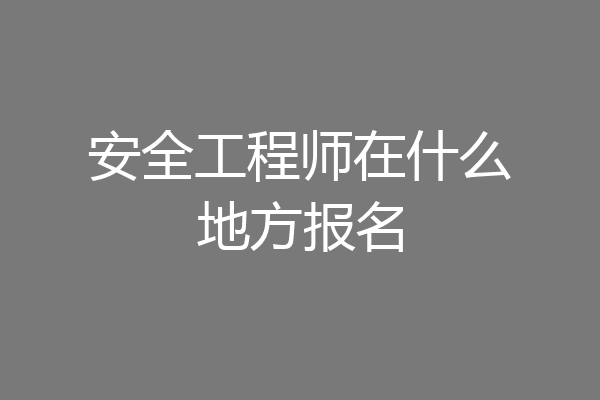 安全工程师在什么地方报名
