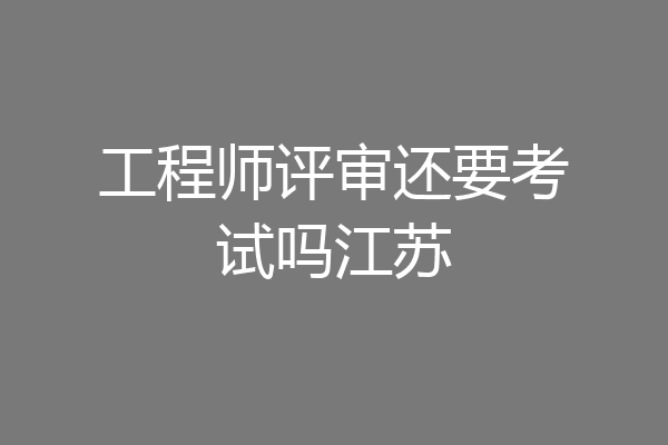 工程师评审还要考试吗江苏