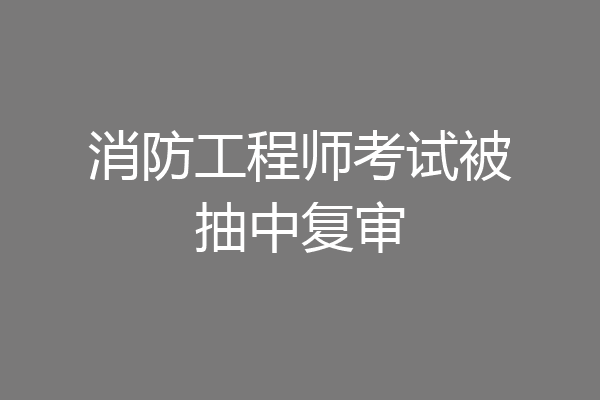 消防工程师考试被抽中复审