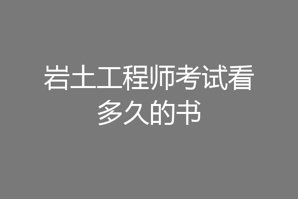 岩土工程师考试看多久的书