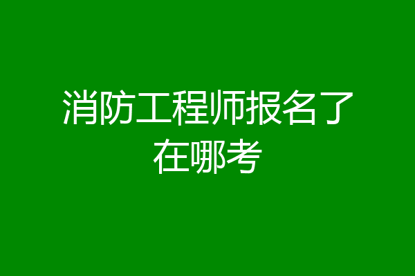 消防工程师报名了在哪考