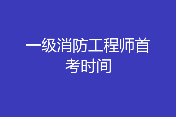 一级消防工程师首考时间