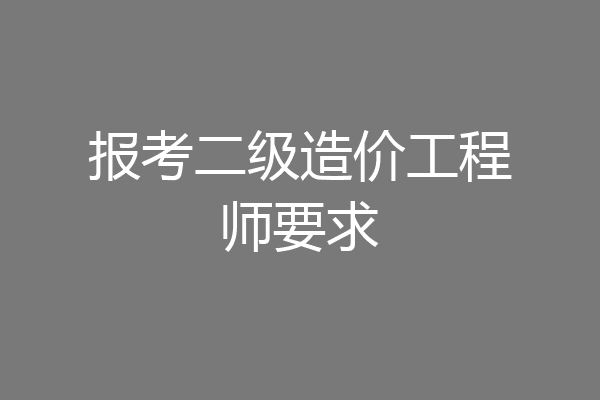 报考二级造价工程师要求