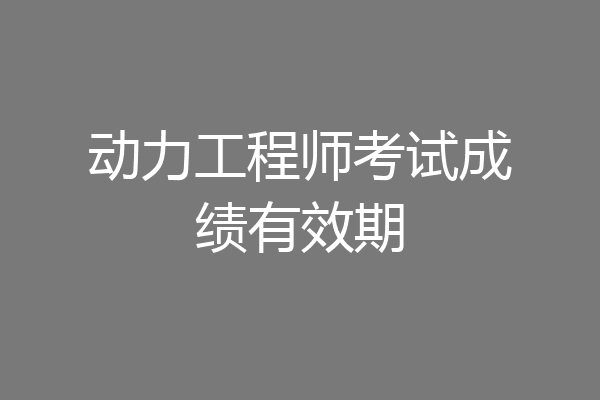 动力工程师考试成绩有效期