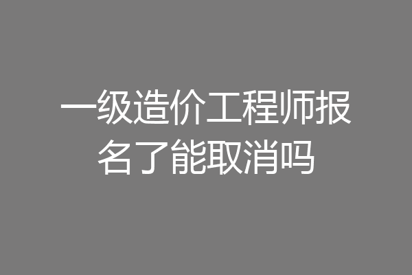 一级造价工程师报名了能取消吗