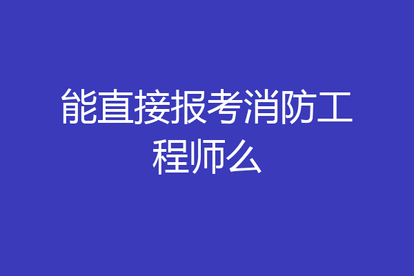 能直接报考消防工程师么