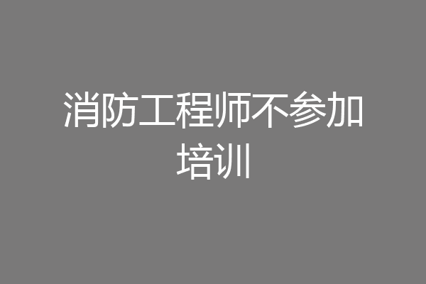 消防工程师不参加培训