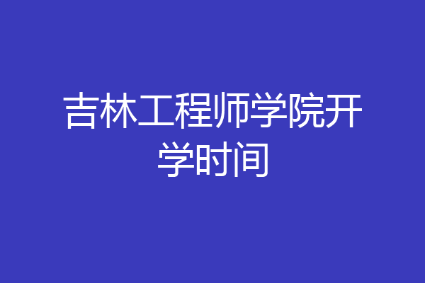 吉林工程师学院开学时间
