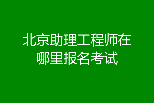 北京助理工程师在哪里报名考试