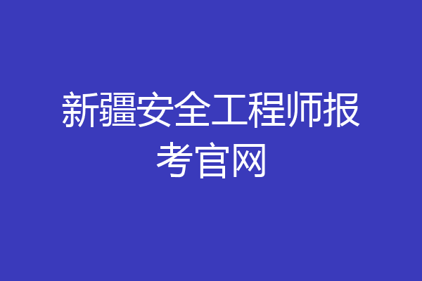 新疆安全工程师报考官网