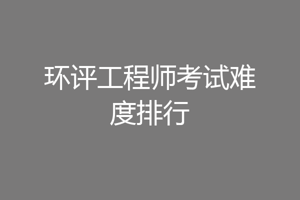 环评工程师考试难度排行