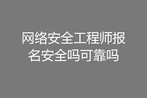 网络安全工程师报名安全吗可靠吗