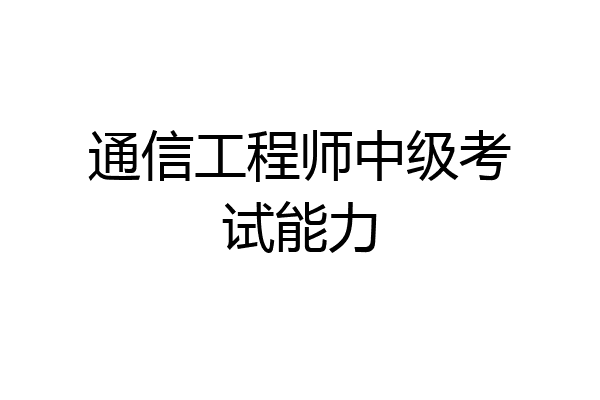 通信工程师中级考试能力