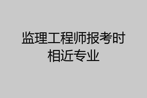 监理工程师报考时相近专业